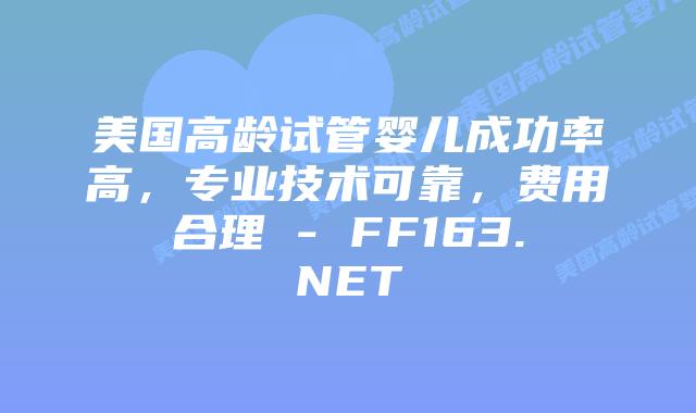 美国高龄试管婴儿成功率高，专业技术可靠，费用合理 – FF163.NET插图