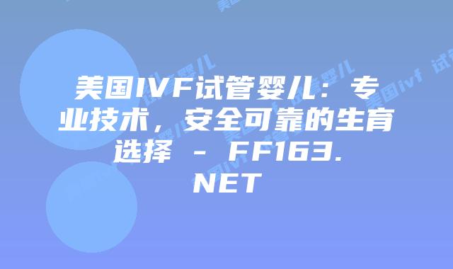 美国IVF试管婴儿：专业技术，安全可靠的生育选择 – FF163.NET插图