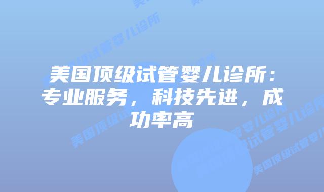 美国顶级试管婴儿诊所：专业服务，科技先进，成功率高插图