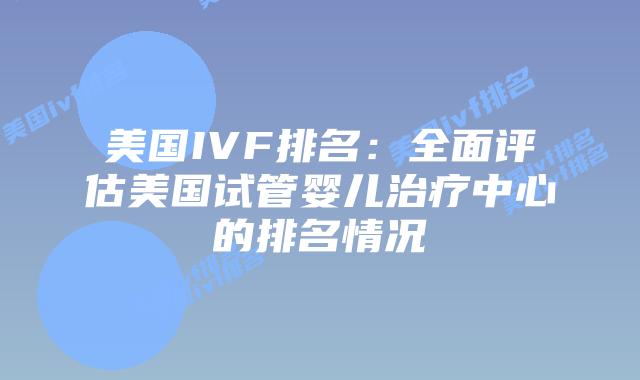 美国IVF排名:全面评估美国试管婴儿治疗中心的排名情况插图 美国IVF排名:全面评估美国试管婴儿治疗中心的排名情况插图
