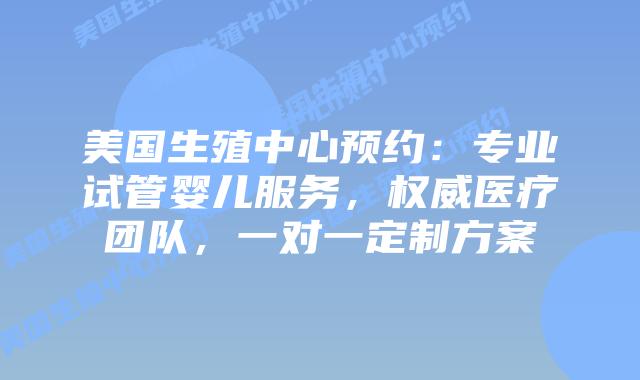 美国生殖中心预约：专业试管婴儿服务，权威医疗团队，一对一定制方案插图