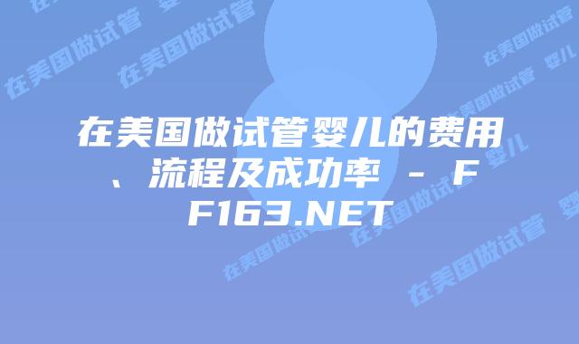 在美国做试管婴儿的费用、流程及成功率 – FF163.NET插图