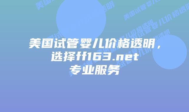 美国试管婴儿价格透明，选择ff163.net专业服务插图