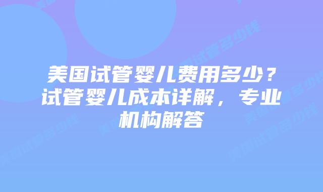 美国试管婴儿费用多少？试管婴儿成本详解，专业机构解答插图