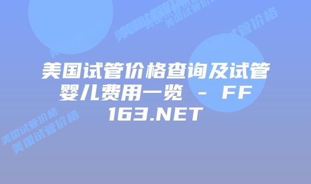 美国试管价格查询及试管婴儿费用一览 – FF163.NET插图