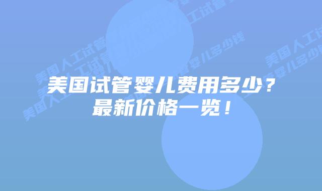 美国试管婴儿费用多少?最新价格一览!插图 美国试管婴儿费用多少?最新价格一览!插图