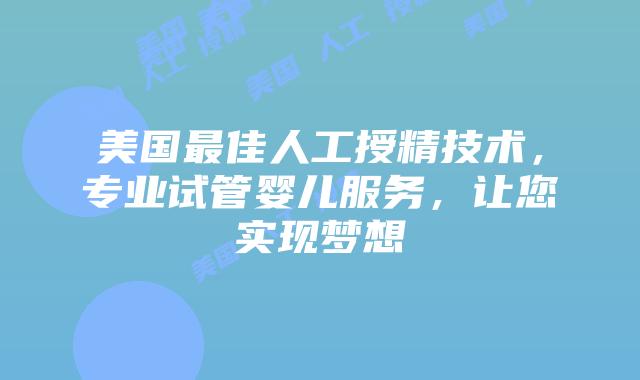 美国最佳人工授精技术,专业试管婴儿服务,让您实现梦想插图 美国最佳人工授精技术,专业试管婴儿服务,让您实现梦想插图