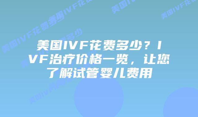 美国IVF花费多少？IVF治疗价格一览，让您了解试管婴儿费用插图