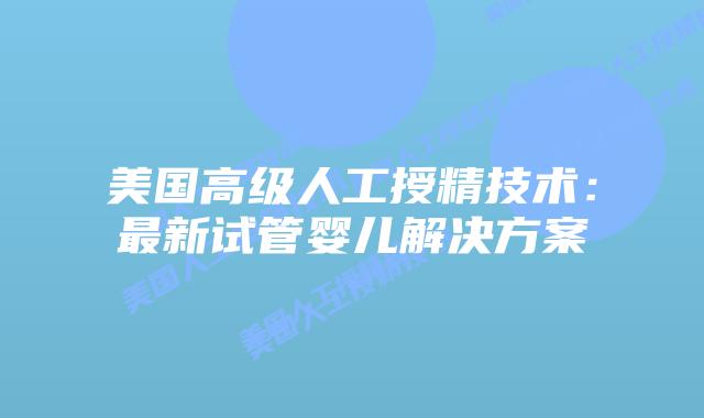 美国高级人工授精技术：最新试管婴儿解决方案插图