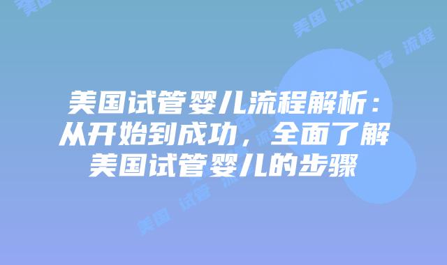美国试管婴儿流程解析：从开始到成功，全面了解美国试管婴儿的步骤插图