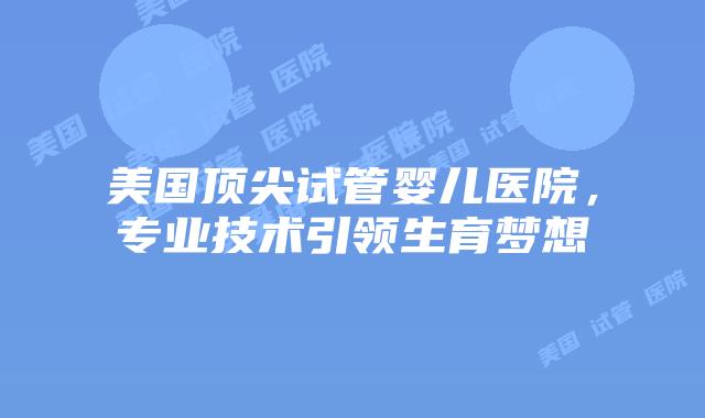 美国顶尖试管婴儿医院,专业技术引领生育梦想插图 美国顶尖试管婴儿医院,专业技术引领生育梦想插图