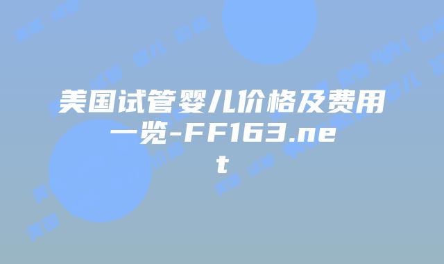 美国试管婴儿价格及费用一览-FF163.net插图 美国试管婴儿价格及费用一览-FF163.net插图