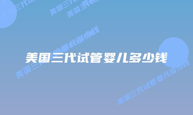 美国三代试管婴儿多少钱插图 美国三代试管婴儿多少钱插图