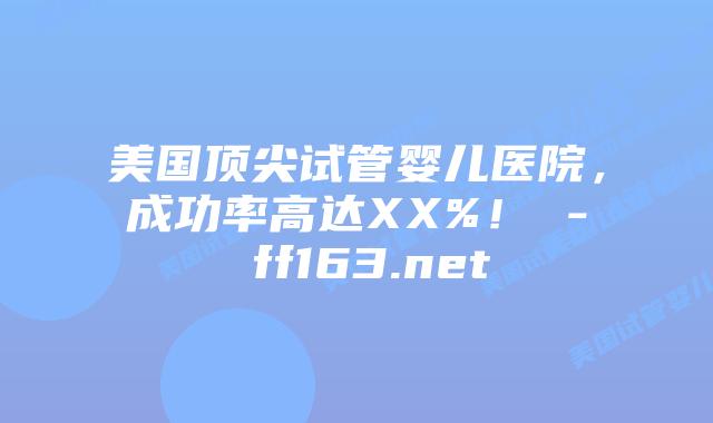 美国顶尖试管婴儿医院，成功率高达XX%！ – ff163.net插图
