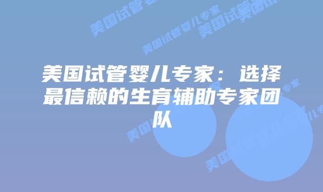 美国试管婴儿专家:选择最信赖的生育辅助专家团队插图 美国试管婴儿专家:选择最信赖的生育辅助专家团队插图