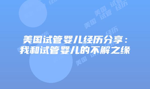 美国试管婴儿经历分享：我和试管婴儿的不解之缘插图