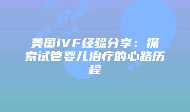 美国IVF经验分享：探索试管婴儿治疗的心路历程插图