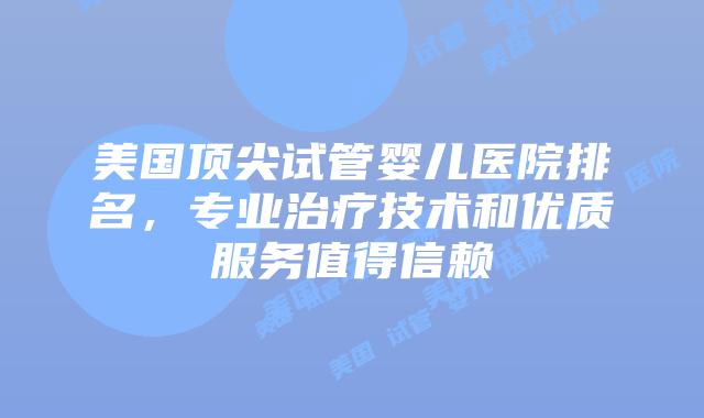美国顶尖试管婴儿医院排名，专业治疗技术和优质服务值得信赖插图