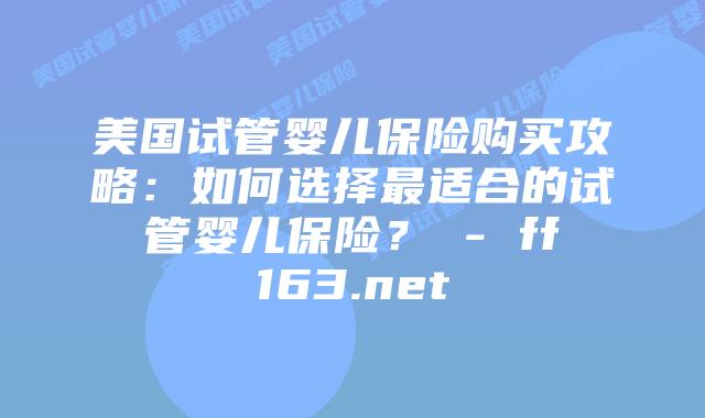 美国试管婴儿保险购买攻略：如何选择最适合的试管婴儿保险？ – ff163.net插图
