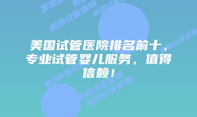 美国试管医院排名前十，专业试管婴儿服务，值得信赖！插图