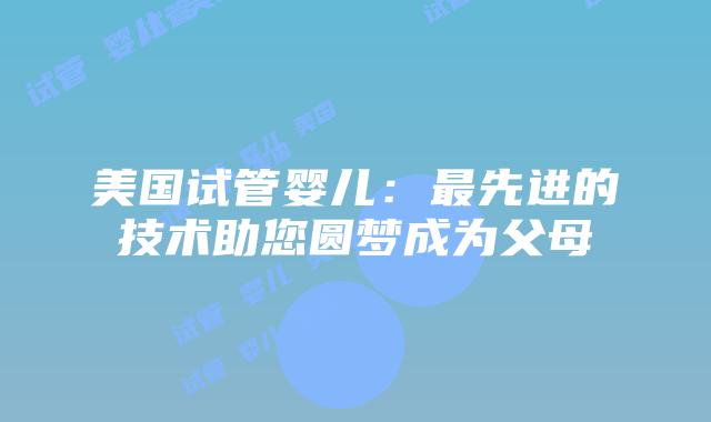 美国试管婴儿：最先进的技术助您圆梦成为父母插图