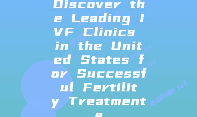 Discover the Leading IVF Clinics in the United States for Successful Fertility Treatments插图