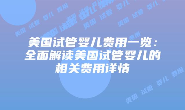 美国试管婴儿费用一览：全面解读美国试管婴儿的相关费用详情插图