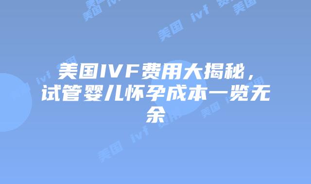 美国IVF费用大揭秘，试管婴儿怀孕成本一览无余插图
