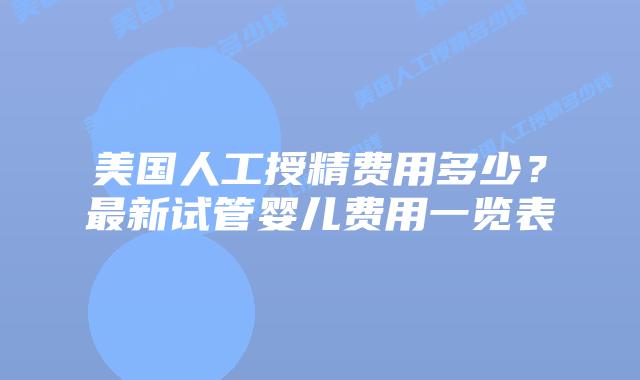 美国人工授精费用多少？最新试管婴儿费用一览表插图