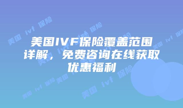 美国IVF保险覆盖范围详解，免费咨询在线获取优惠福利插图