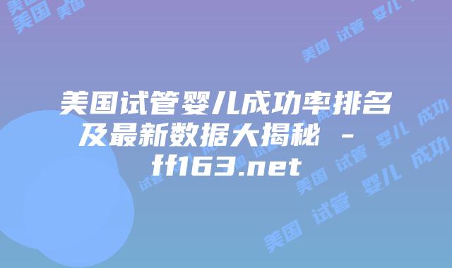 美国试管婴儿成功率排名及最新数据大揭秘 – ff163.net插图
