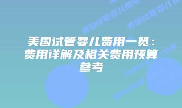 美国试管婴儿费用一览：费用详解及相关费用预算参考插图