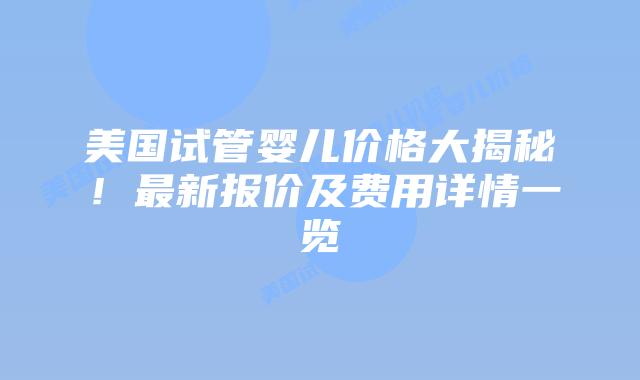 美国试管婴儿价格大揭秘！最新报价及费用详情一览插图