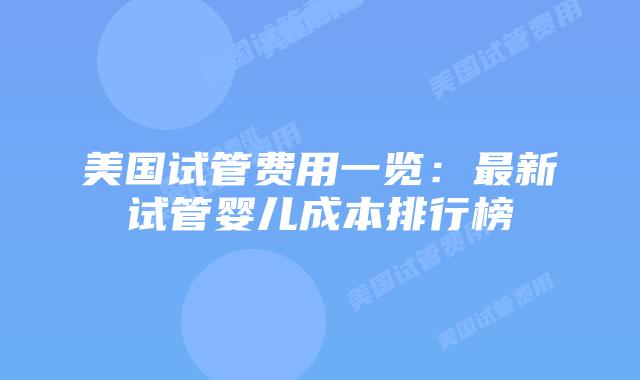 美国试管费用一览：最新试管婴儿成本排行榜插图