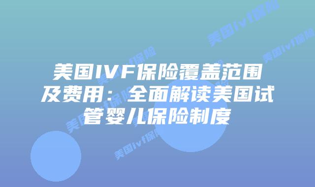 美国IVF保险覆盖范围及费用：全面解读美国试管婴儿保险制度插图