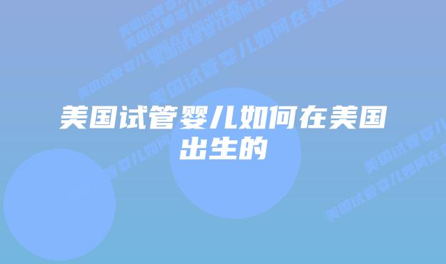 美国试管婴儿如何在美国出生的插图