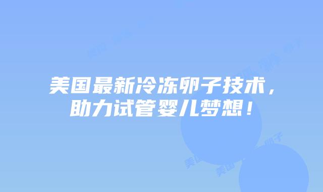 美国最新冷冻卵子技术，助力试管婴儿梦想！插图