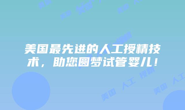 美国最先进的人工授精技术，助您圆梦试管婴儿！插图