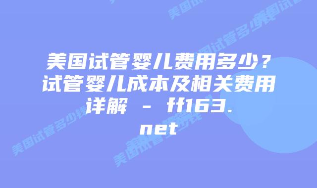 美国试管婴儿费用多少？试管婴儿成本及相关费用详解 – ff163.net插图