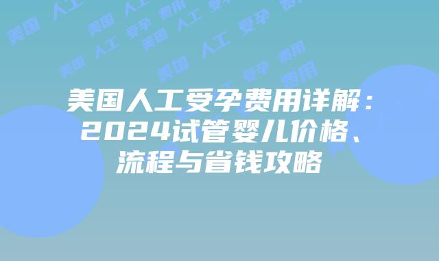 美国人工受孕费用详解：2024试管婴儿价格、流程与省钱攻略插图
