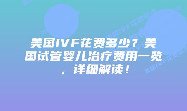美国IVF花费多少？美国试管婴儿治疗费用一览，详细解读！插图