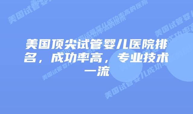 美国顶尖试管婴儿医院排名，成功率高，专业技术一流插图