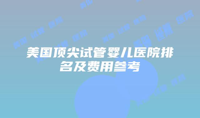 美国顶尖试管婴儿医院排名及费用参考插图