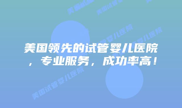 美国领先的试管婴儿医院,专业服务,成功率高!插图 美国领先的试管婴儿医院,专业服务,成功率高!插图