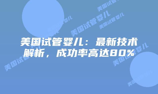 美国试管婴儿:最新技术解析,成功率高达80%插图 美国试管婴儿:最新技术解析,成功率高达80%插图