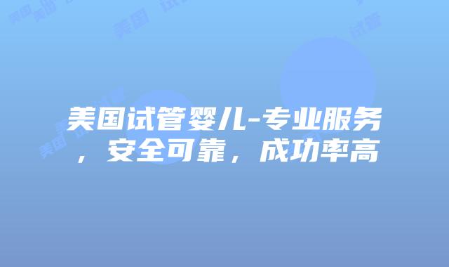 美国试管婴儿-专业服务,安全可靠,成功率高插图 美国试管婴儿-专业服务,安全可靠,成功率高插图