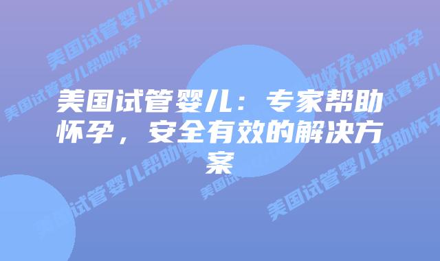 美国试管婴儿：专家帮助怀孕，安全有效的解决方案插图