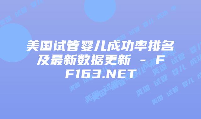 美国试管婴儿成功率排名及最新数据更新 – FF163.NET插图
