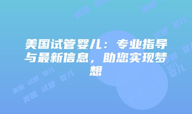 美国试管婴儿：专业指导与最新信息，助您实现梦想插图