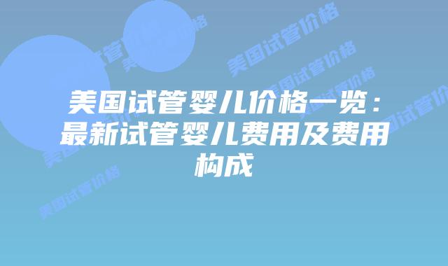美国试管婴儿价格一览:最新试管婴儿费用及费用构成插图 美国试管婴儿价格一览:最新试管婴儿费用及费用构成插图